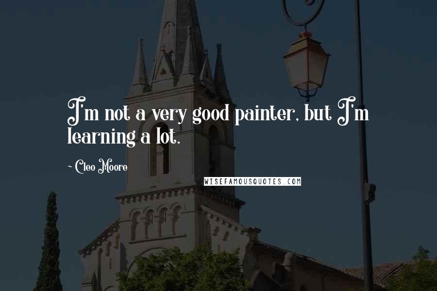 Cleo Moore Quotes: I'm not a very good painter, but I'm learning a lot.