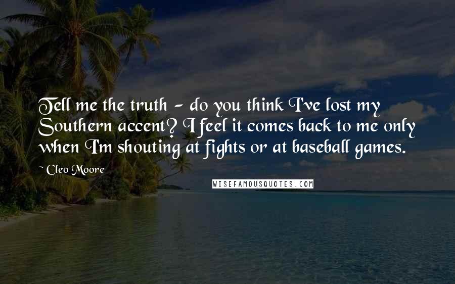 Cleo Moore Quotes: Tell me the truth - do you think I've lost my Southern accent? I feel it comes back to me only when I'm shouting at fights or at baseball games.