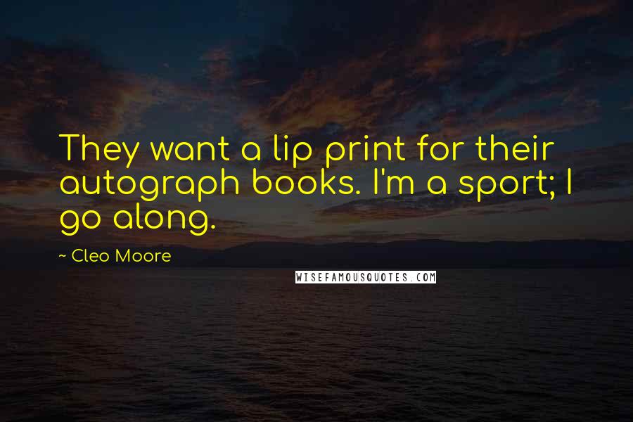 Cleo Moore Quotes: They want a lip print for their autograph books. I'm a sport; I go along.