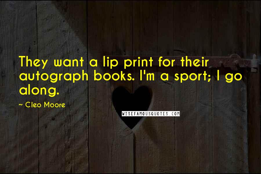 Cleo Moore Quotes: They want a lip print for their autograph books. I'm a sport; I go along.