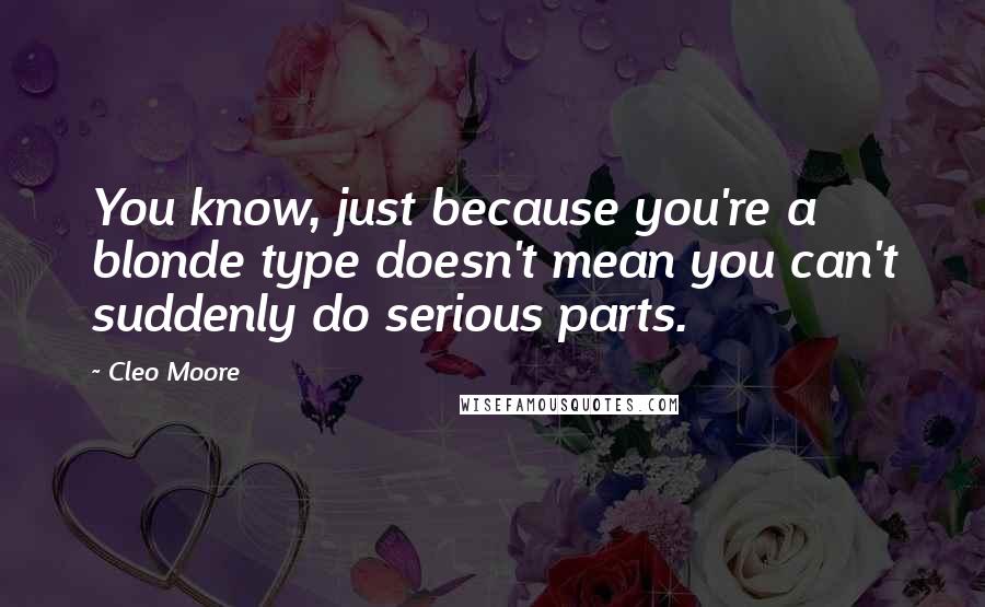 Cleo Moore Quotes: You know, just because you're a blonde type doesn't mean you can't suddenly do serious parts.