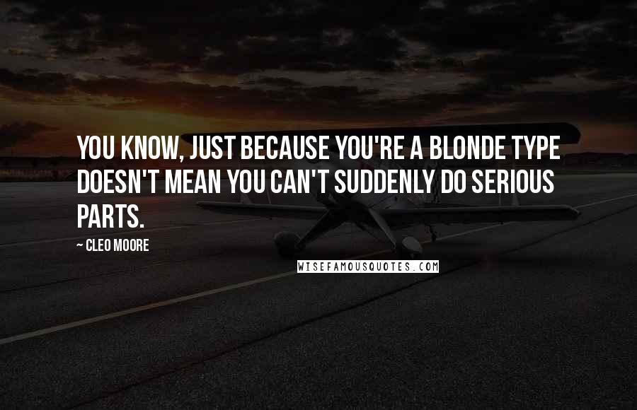 Cleo Moore Quotes: You know, just because you're a blonde type doesn't mean you can't suddenly do serious parts.