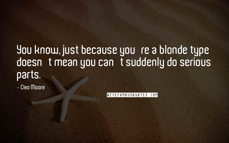 Cleo Moore Quotes: You know, just because you're a blonde type doesn't mean you can't suddenly do serious parts.