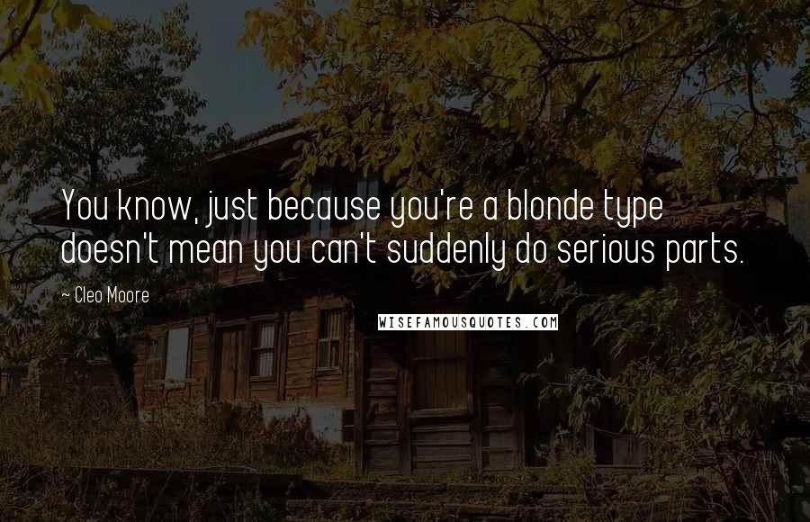 Cleo Moore Quotes: You know, just because you're a blonde type doesn't mean you can't suddenly do serious parts.