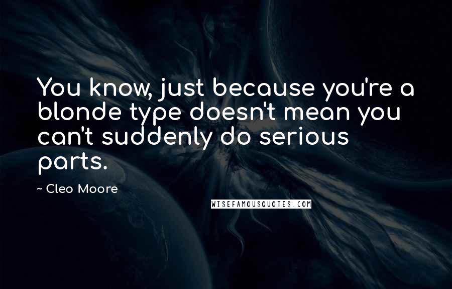 Cleo Moore Quotes: You know, just because you're a blonde type doesn't mean you can't suddenly do serious parts.