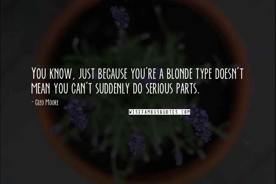 Cleo Moore Quotes: You know, just because you're a blonde type doesn't mean you can't suddenly do serious parts.