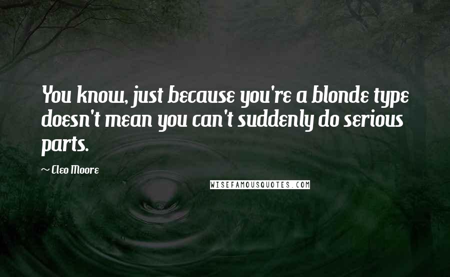 Cleo Moore Quotes: You know, just because you're a blonde type doesn't mean you can't suddenly do serious parts.