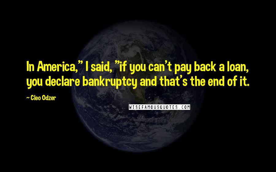 Cleo Odzer Quotes: In America," I said, "if you can't pay back a loan, you declare bankruptcy and that's the end of it.