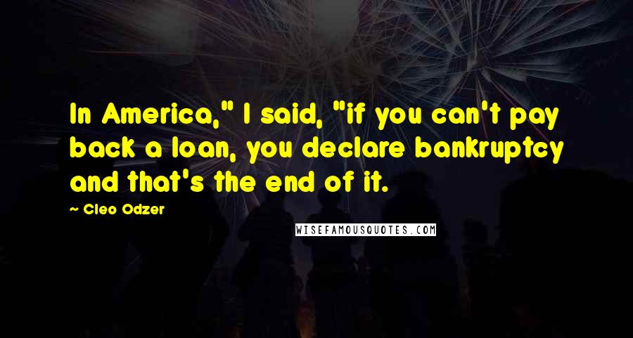 Cleo Odzer Quotes: In America," I said, "if you can't pay back a loan, you declare bankruptcy and that's the end of it.