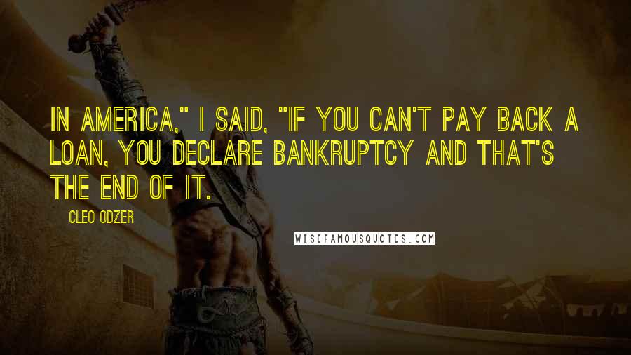 Cleo Odzer Quotes: In America," I said, "if you can't pay back a loan, you declare bankruptcy and that's the end of it.