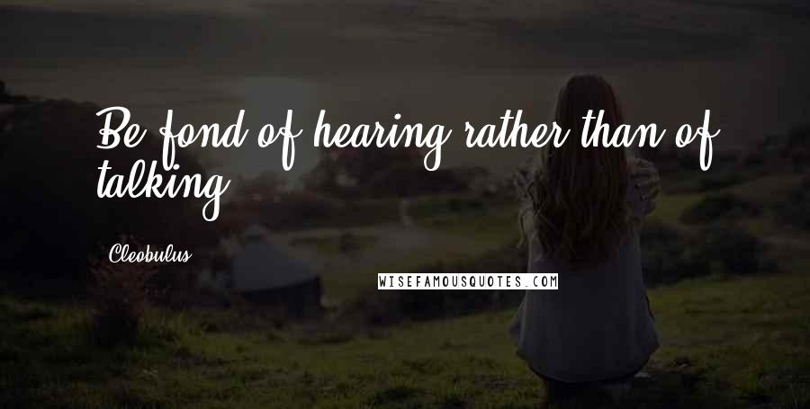 Cleobulus Quotes: Be fond of hearing rather than of talking.