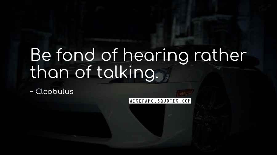 Cleobulus Quotes: Be fond of hearing rather than of talking.