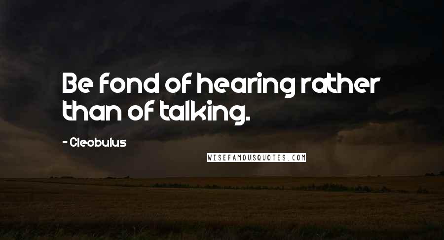 Cleobulus Quotes: Be fond of hearing rather than of talking.