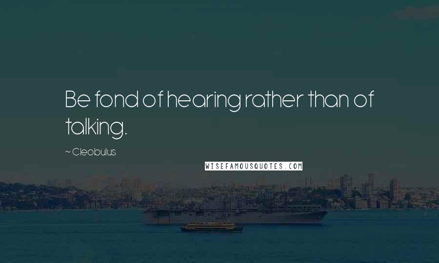 Cleobulus Quotes: Be fond of hearing rather than of talking.