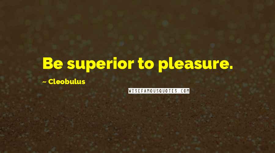 Cleobulus Quotes: Be superior to pleasure.