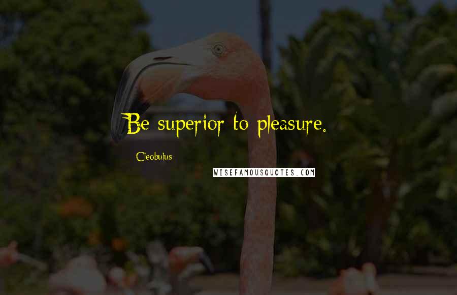 Cleobulus Quotes: Be superior to pleasure.