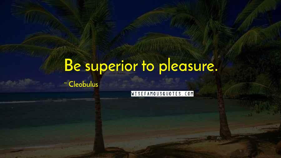 Cleobulus Quotes: Be superior to pleasure.