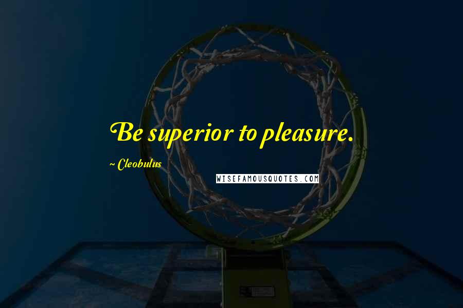 Cleobulus Quotes: Be superior to pleasure.