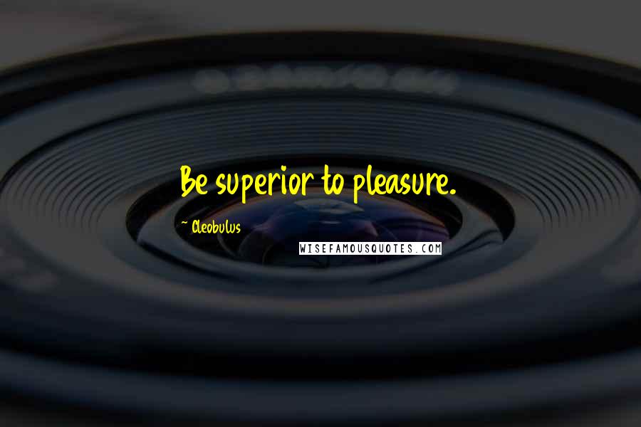 Cleobulus Quotes: Be superior to pleasure.