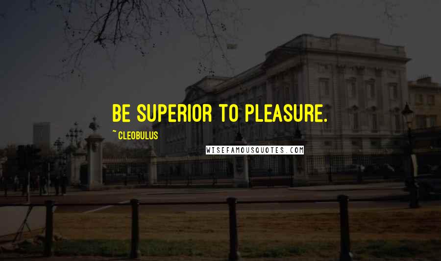 Cleobulus Quotes: Be superior to pleasure.