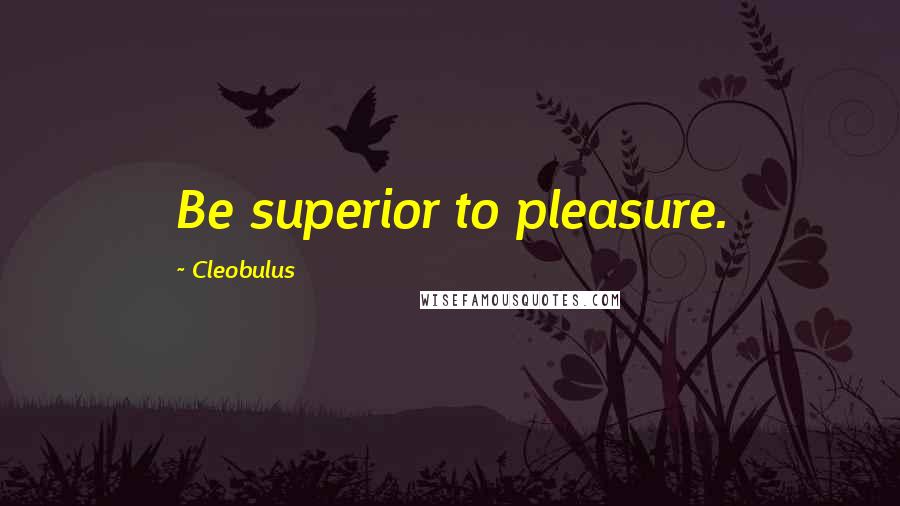 Cleobulus Quotes: Be superior to pleasure.