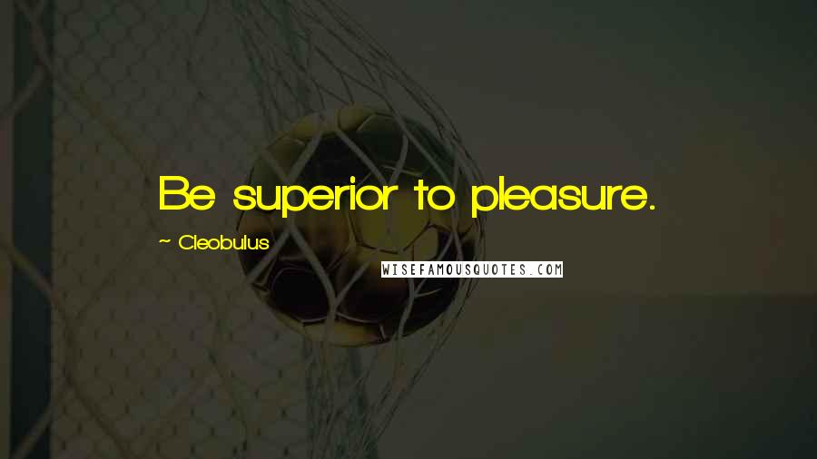 Cleobulus Quotes: Be superior to pleasure.