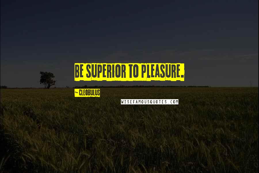 Cleobulus Quotes: Be superior to pleasure.