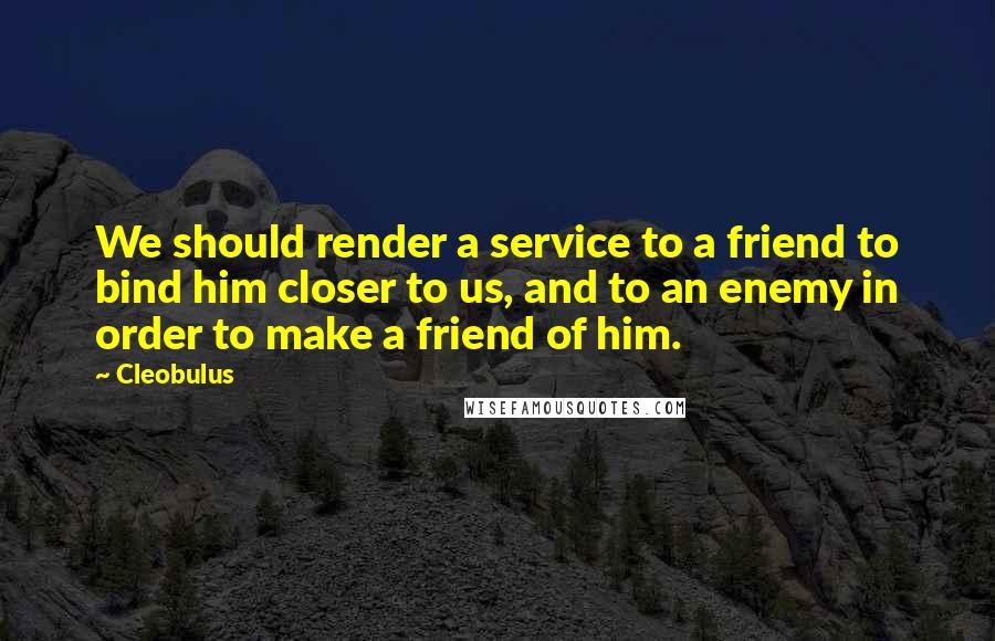 Cleobulus Quotes: We should render a service to a friend to bind him closer to us, and to an enemy in order to make a friend of him.