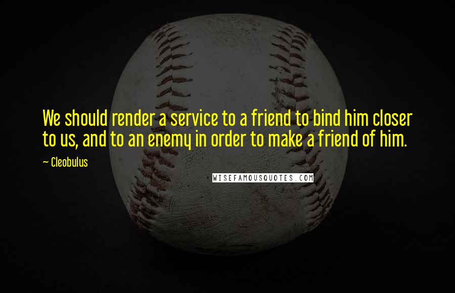 Cleobulus Quotes: We should render a service to a friend to bind him closer to us, and to an enemy in order to make a friend of him.