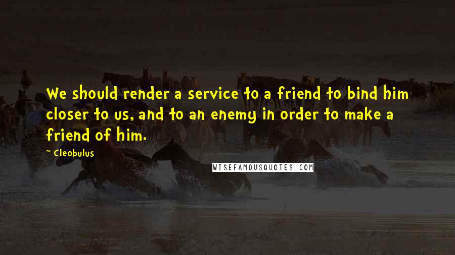 Cleobulus Quotes: We should render a service to a friend to bind him closer to us, and to an enemy in order to make a friend of him.