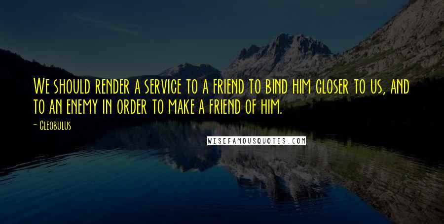 Cleobulus Quotes: We should render a service to a friend to bind him closer to us, and to an enemy in order to make a friend of him.