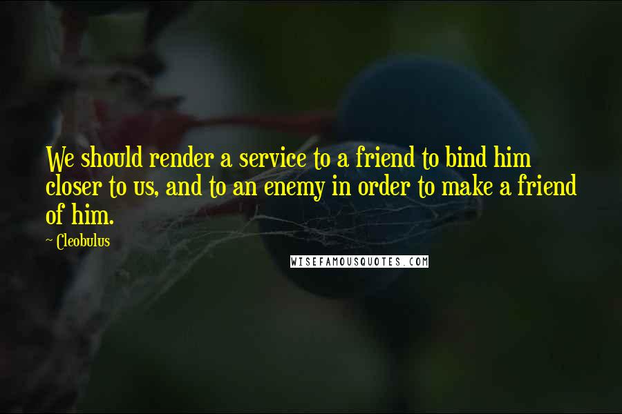 Cleobulus Quotes: We should render a service to a friend to bind him closer to us, and to an enemy in order to make a friend of him.