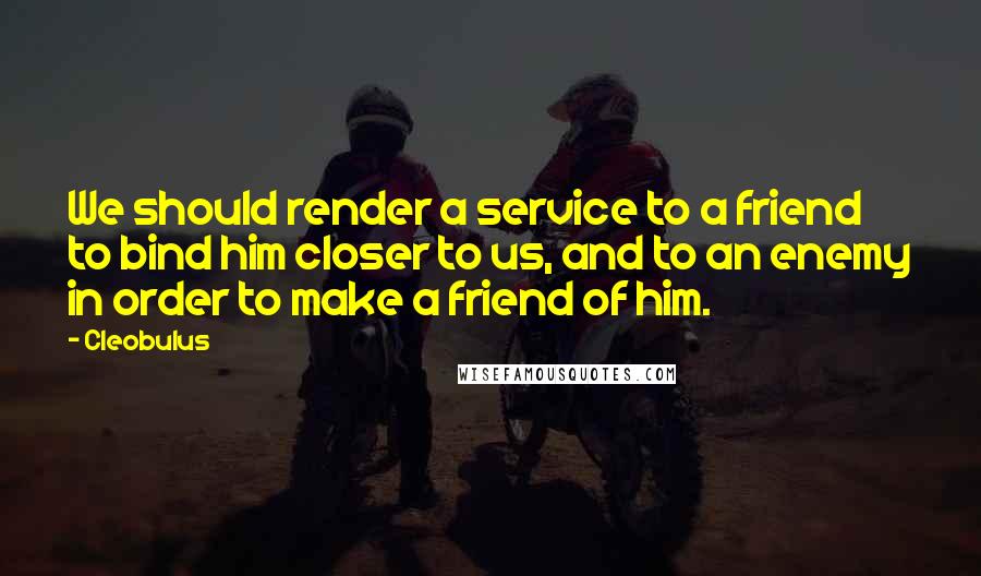 Cleobulus Quotes: We should render a service to a friend to bind him closer to us, and to an enemy in order to make a friend of him.