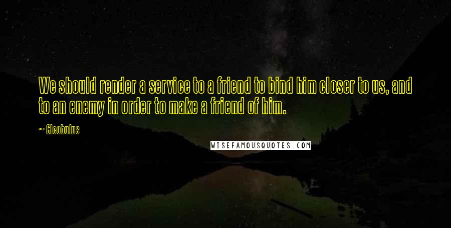 Cleobulus Quotes: We should render a service to a friend to bind him closer to us, and to an enemy in order to make a friend of him.