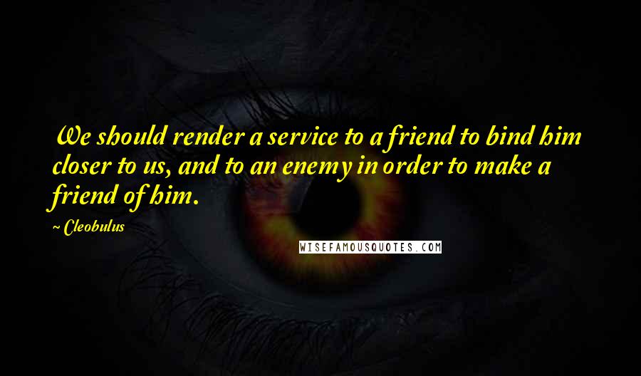 Cleobulus Quotes: We should render a service to a friend to bind him closer to us, and to an enemy in order to make a friend of him.