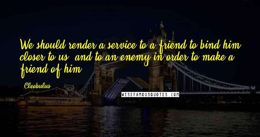 Cleobulus Quotes: We should render a service to a friend to bind him closer to us, and to an enemy in order to make a friend of him.