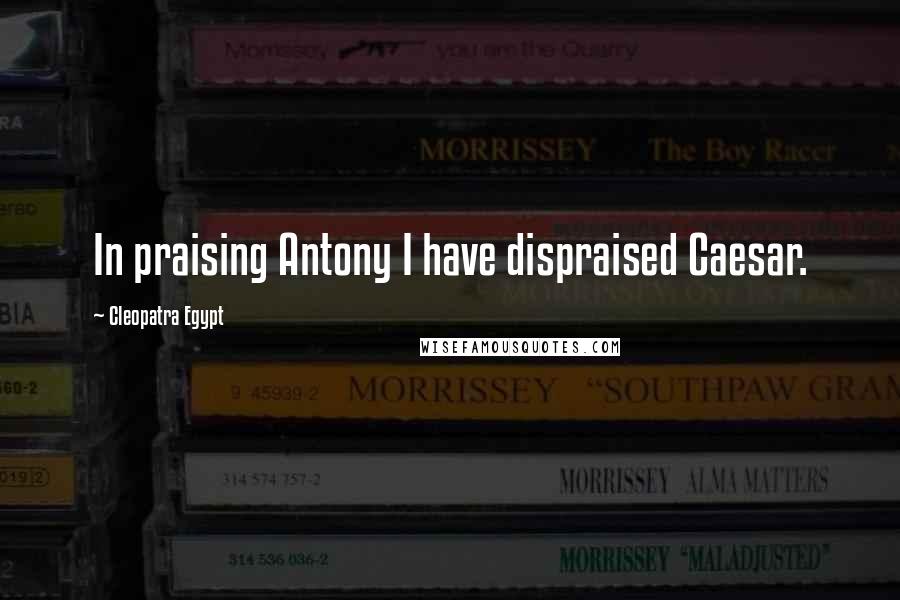 Cleopatra Egypt Quotes: In praising Antony I have dispraised Caesar.