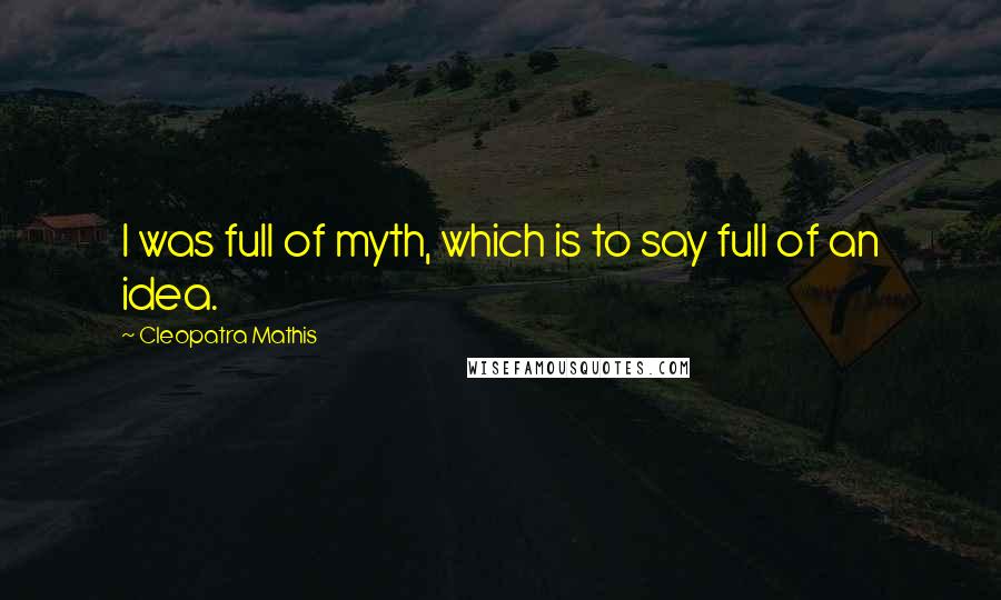 Cleopatra Mathis Quotes: I was full of myth, which is to say full of an idea.