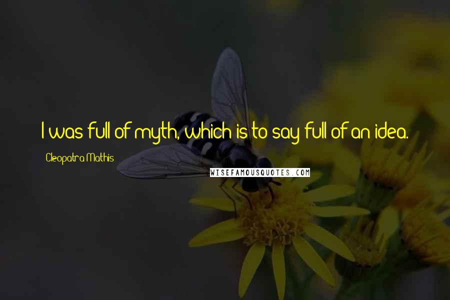 Cleopatra Mathis Quotes: I was full of myth, which is to say full of an idea.