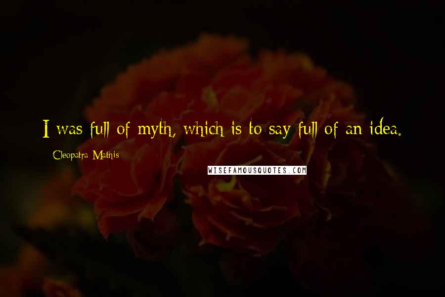 Cleopatra Mathis Quotes: I was full of myth, which is to say full of an idea.