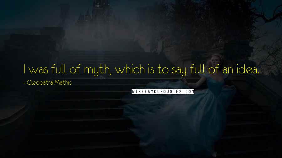 Cleopatra Mathis Quotes: I was full of myth, which is to say full of an idea.