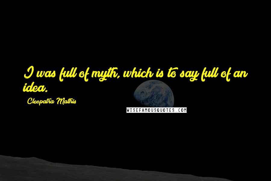 Cleopatra Mathis Quotes: I was full of myth, which is to say full of an idea.