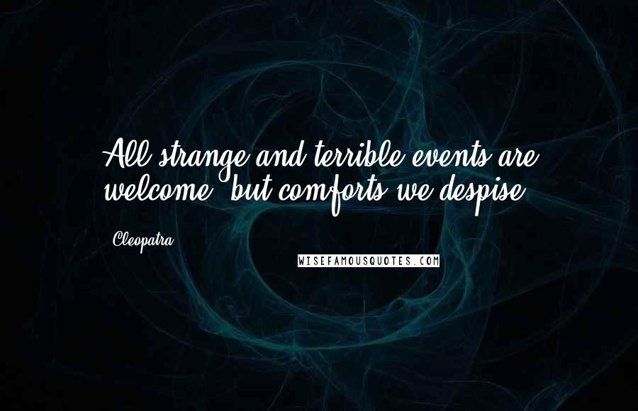 Cleopatra Quotes: All strange and terrible events are welcome, but comforts we despise.