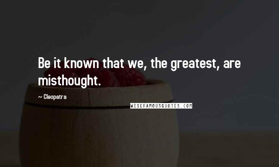 Cleopatra Quotes: Be it known that we, the greatest, are misthought.