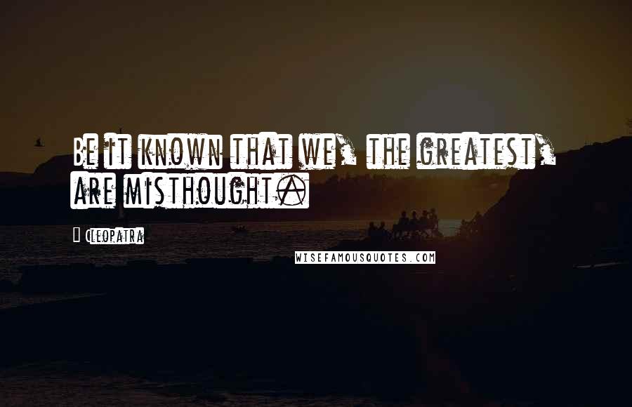 Cleopatra Quotes: Be it known that we, the greatest, are misthought.