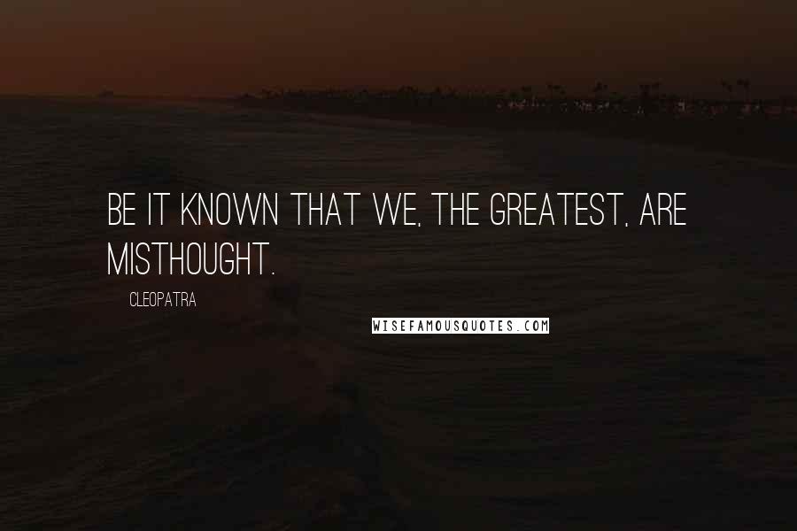 Cleopatra Quotes: Be it known that we, the greatest, are misthought.