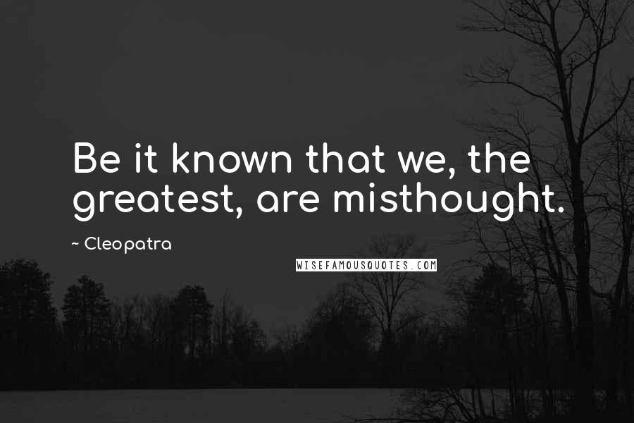 Cleopatra Quotes: Be it known that we, the greatest, are misthought.