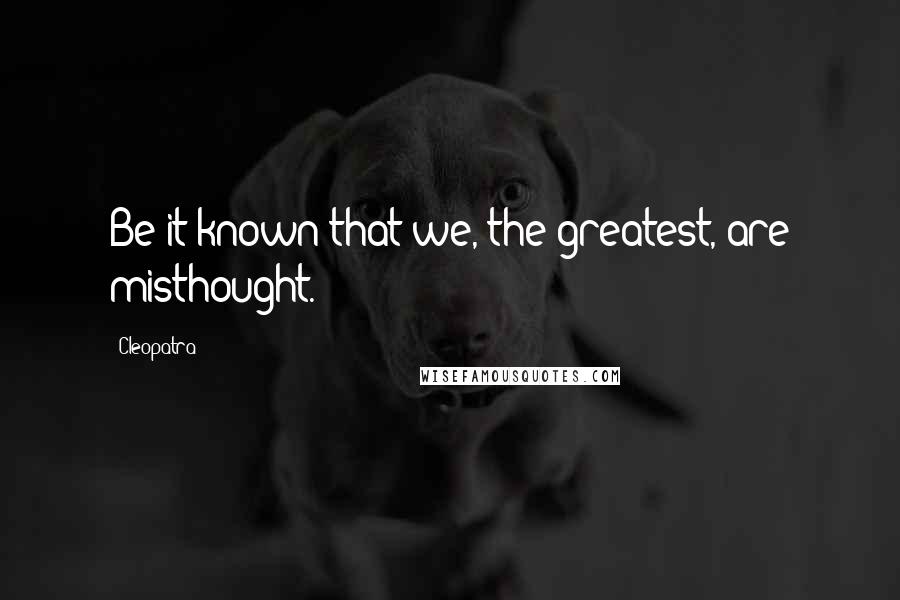 Cleopatra Quotes: Be it known that we, the greatest, are misthought.