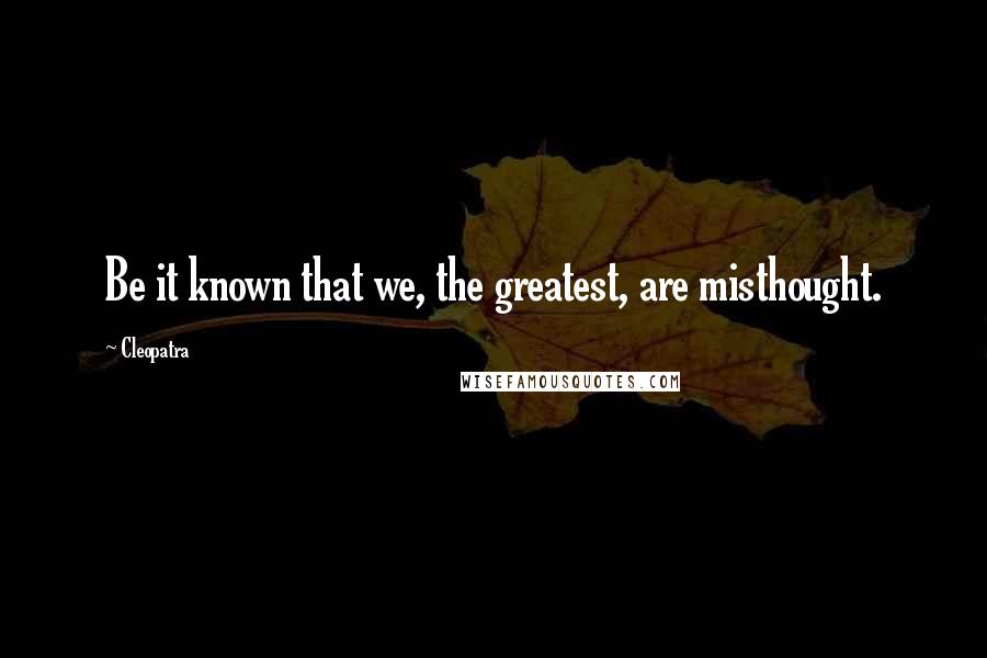 Cleopatra Quotes: Be it known that we, the greatest, are misthought.