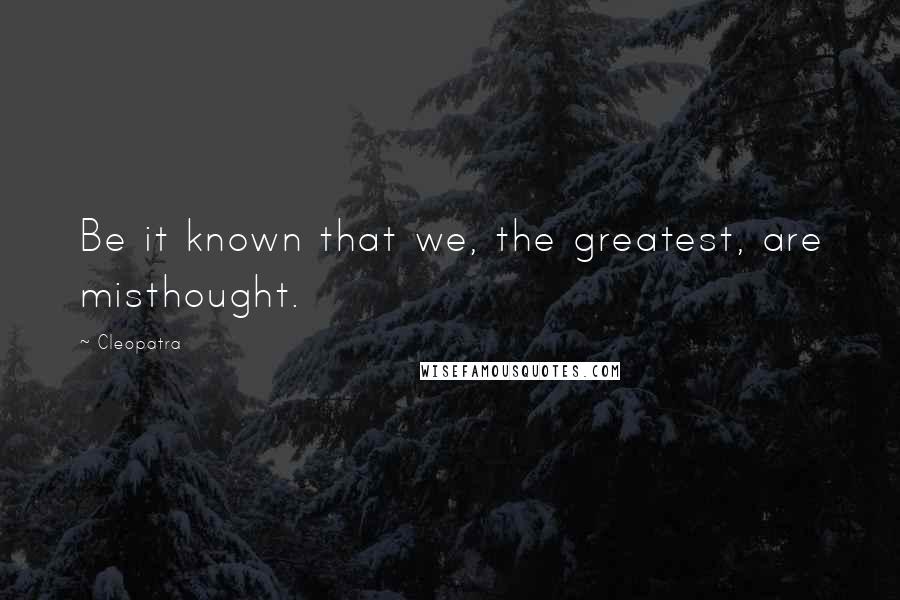 Cleopatra Quotes: Be it known that we, the greatest, are misthought.